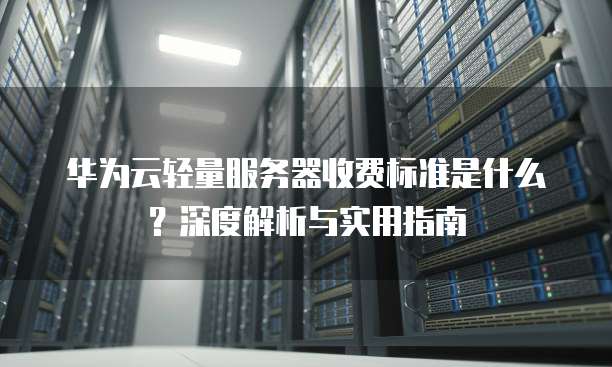 华为云轻量服务器收费标准是什么?深度解析与实用指南
