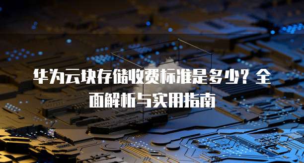 华为云块存储收费标准是多少?全面解析与实用指南
