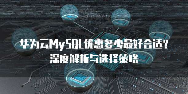 华为云MySQL优惠多少最好合适?深度解析与选择策略