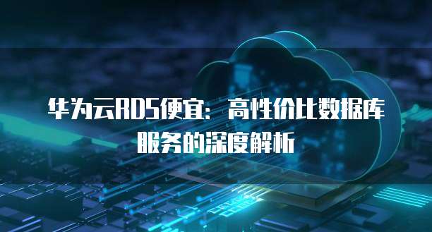 华为云RDS便宜:高性价比数据库服务的深度解析