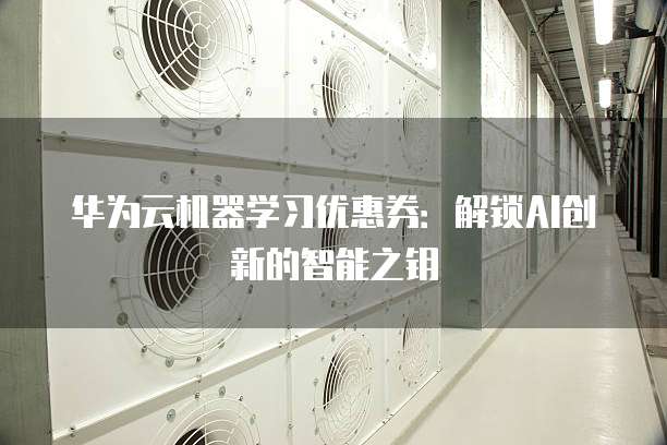 华为云机器学习优惠券：解锁AI创新的智能之钥