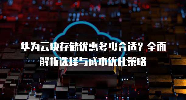 华为云块存储优惠多少合适?全面解析选择与成本优化策略