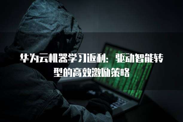 华为云机器学习返利:驱动智能转型的高效激励策略