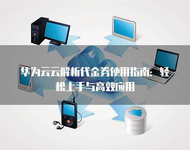 华为云云解析代金券使用指南:轻松上手与高效应用