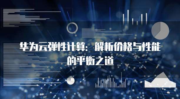 华为云弹性计算:解析价格与性能的平衡之道