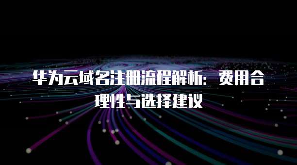 华为云域名注册流程解析：费用合理性与选择建议