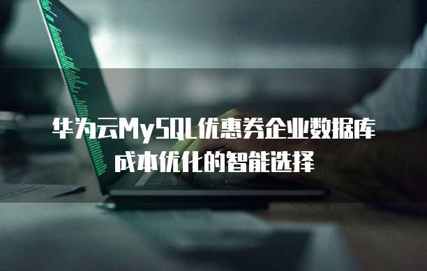 华为云MySQL优惠券企业数据库成本优化的智能选择