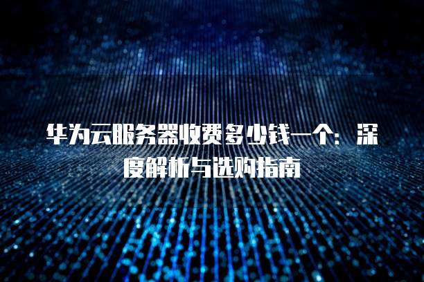 华为云服务器收费多少钱一个:深度解析与选购指南
