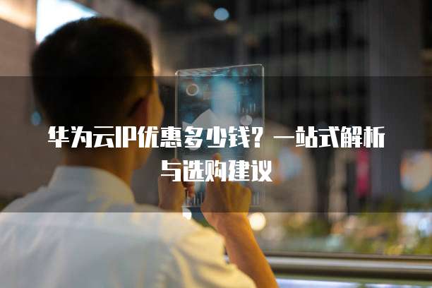 华为云IP优惠多少钱?一站式解析与选购建议
