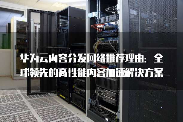华为云内容分发网络推荐理由:全球领先的高性能内容加速解决方案