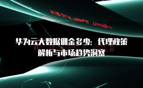 华为云大数据佣金多少:代理政策解析与市场趋势洞察