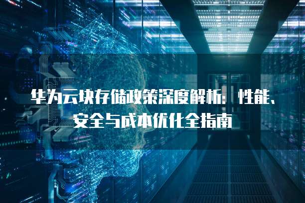 华为云块存储政策深度解析：性能、安全与成本优化全指南