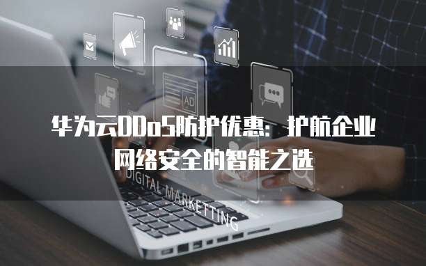 华为云DDoS防护优惠：护航企业网络安全的智能之选