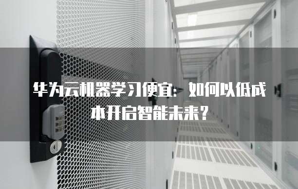 华为云机器学习便宜:如何以低成本开启智能未来?