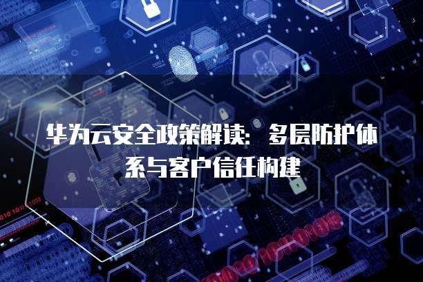 华为云安全政策解读：多层防护体系与客户信任构建