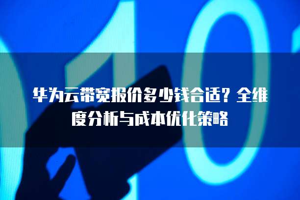 华为云带宽报价多少钱合适?全维度分析与成本优化策略