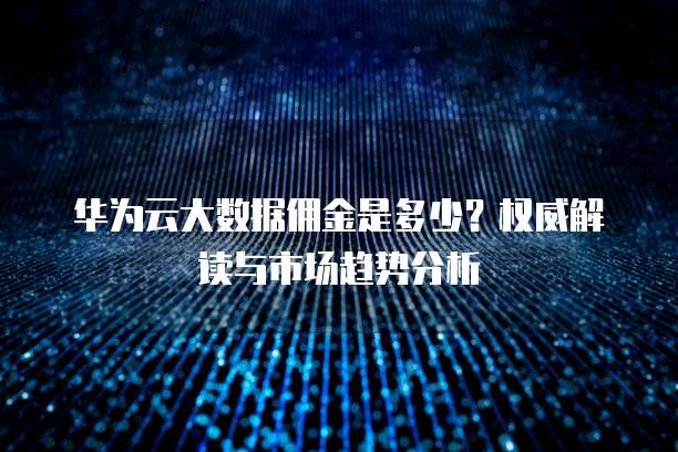 华为云大数据佣金是多少？权威解读与市场趋势分析