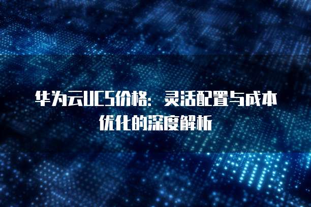 华为云UCS价格:灵活配置与成本优化的深度解析
