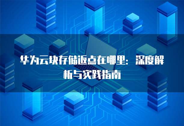 华为云块存储返点在哪里：深度解析与实践指南