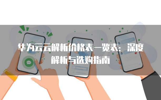 华为云云解析价格表一览表:深度解析与选购指南