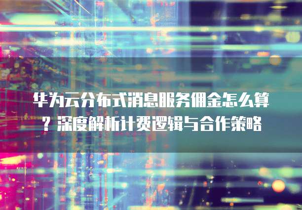 华为云分布式消息服务佣金怎么算?深度解析计费逻辑与合作策略