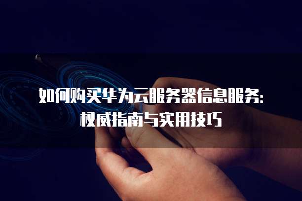 如何购买华为云服务器信息服务:权威指南与实用技巧