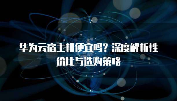 华为云宿主机便宜吗?深度解析性价比与选购策略