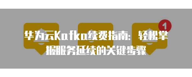 华为云Kafka续费指南:轻松掌握服务延续的关键步骤