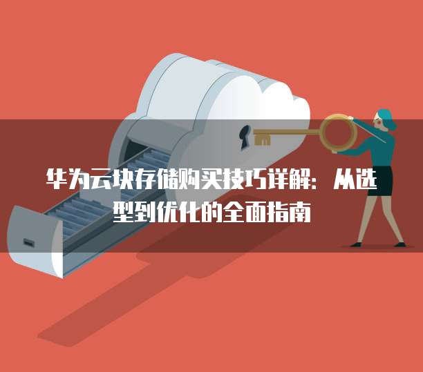 华为云块存储购买技巧详解:从选型到优化的全面指南