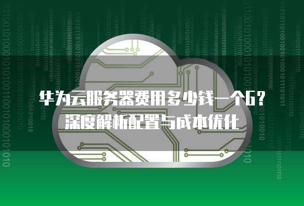 华为云服务器费用多少钱一个G?深度解析配置与成本优化