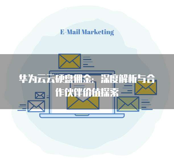 华为云云硬盘佣金：深度解析与合作伙伴价值探索