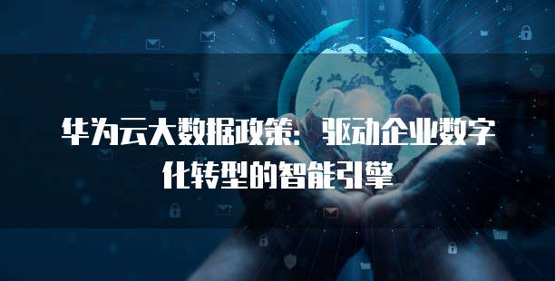 华为云大数据政策:驱动企业数字化转型的智能引擎