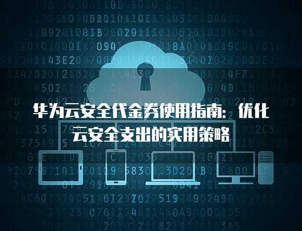 华为云安全代金券使用指南：优化云安全支出的实用策略