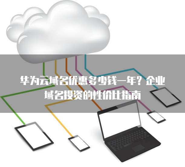 华为云域名优惠多少钱一年?企业域名投资的性价比指南