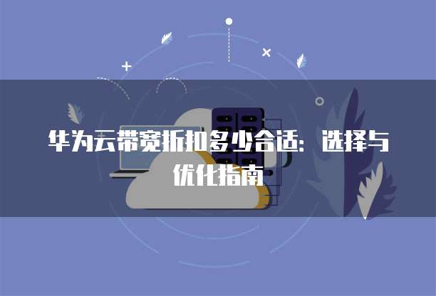 华为云带宽折扣多少合适：选择与优化指南