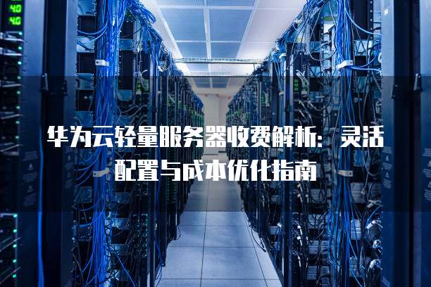 华为云轻量服务器收费解析:灵活配置与成本优化指南