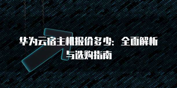 华为云宿主机报价多少:全面解析与选购指南