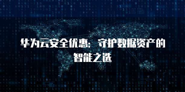 华为云安全优惠:守护数据资产的智能之选