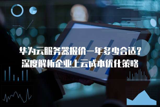 华为云服务器报价一年多少合适?深度解析企业上云成本优化策略