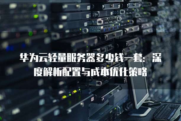 华为云轻量服务器多少钱一套:深度解析配置与成本优化策略