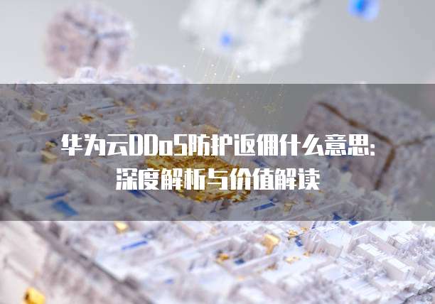 华为云DDoS防护返佣什么意思:深度解析与价值解读