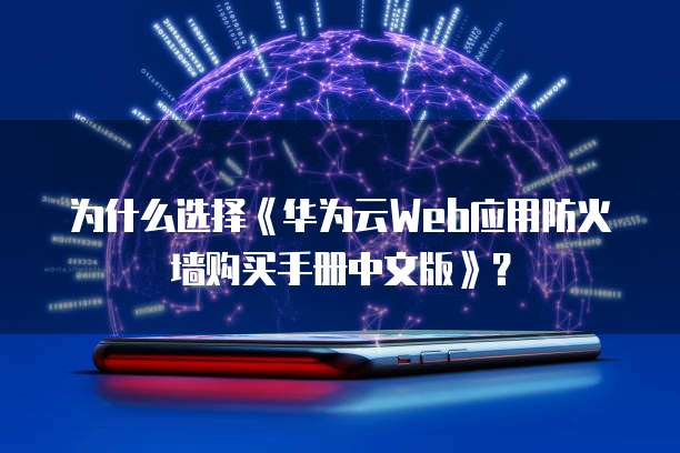 为什么选择《华为云Web应用防火墙购买手册中文版》?