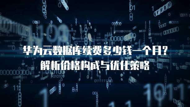 华为云数据库续费多少钱一个月?解析价格构成与优化策略