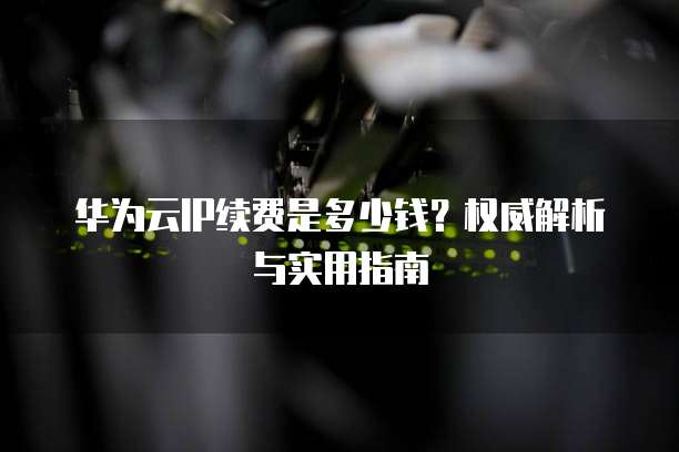 华为云IP续费是多少钱?权威解析与实用指南