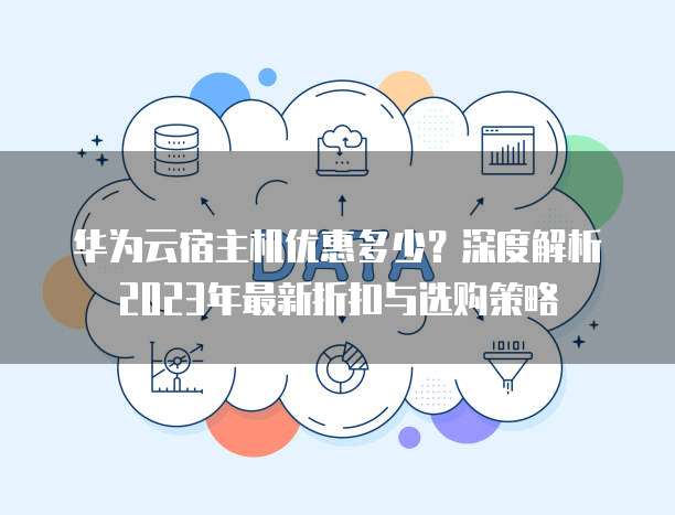 华为云宿主机优惠多少?深度解析2023年最新折扣与选购策略