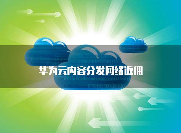 华为云内容分发网络返佣