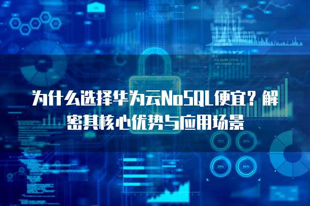 为什么选择华为云NoSQL便宜？解密其核心优势与应用场景  