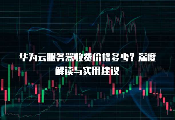 华为云服务器收费价格多少?深度解读与实用建议