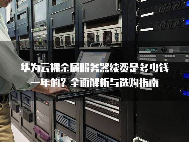 华为云裸金属服务器续费是多少钱一年的?全面解析与选购指南