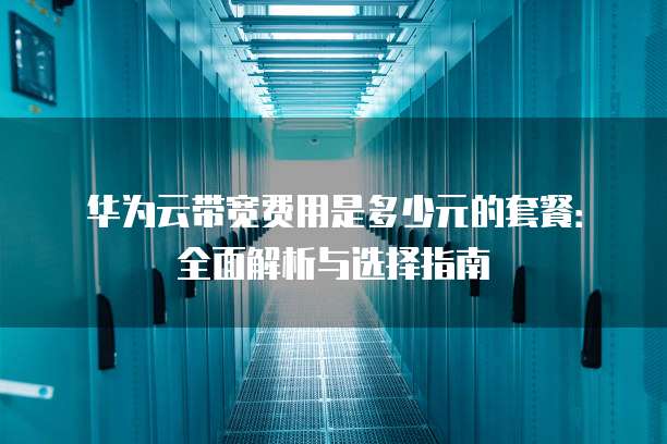 华为云带宽费用是多少元的套餐:全面解析与选择指南